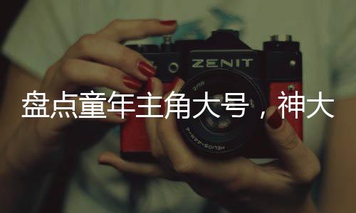 盘点童年主角大号，神大雄惊万界