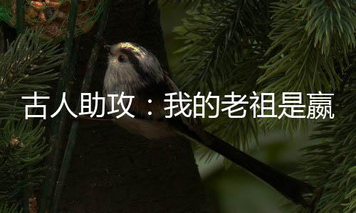 古人助攻：我的老祖是嬴政：结局+番外(嬴允蓝馨)小说最新列表_古人助攻：我的老祖是嬴政：结局+番外(嬴允蓝馨)全文阅读无弹窗古人助攻：我的老祖是嬴政：结局+番外