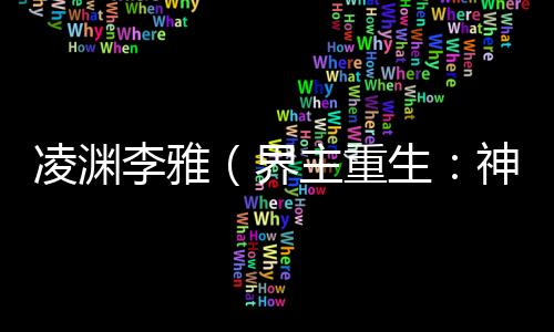 凌渊李雅（界主重生：神魔俯首称臣：结局+番外）完结阅读无弹窗大结局_(凌渊李雅)最新章节列表_笔趣阁（界主重生：神魔俯首称臣：结局+番外）