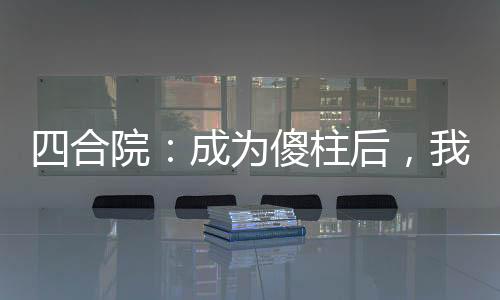 四合院：成为傻柱后，我选择南下