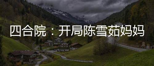 四合院：开局陈雪茹妈妈来借钱