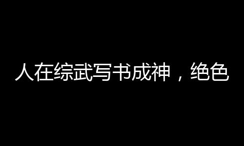 人在综武写书成神，绝色榜动天下