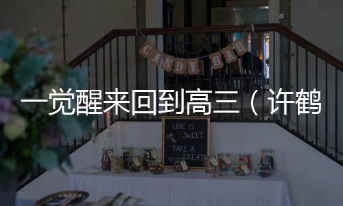 一觉醒来回到高三（许鹤林羽：结局+番外+完结）许鹤林羽：结局+番外+完结小说怎么看_许鹤林羽：结局+番外+完结许鹤林羽：结局+番外+完结小说免费阅读