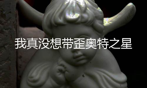 我真没想带歪奥特之星