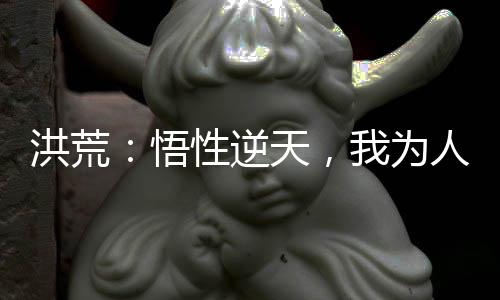 洪荒：悟性逆天，我为人道之主