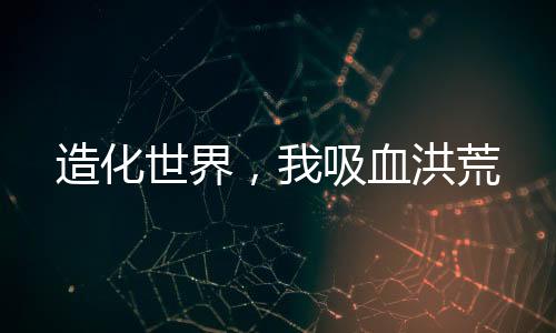 造化世界，我吸血洪荒