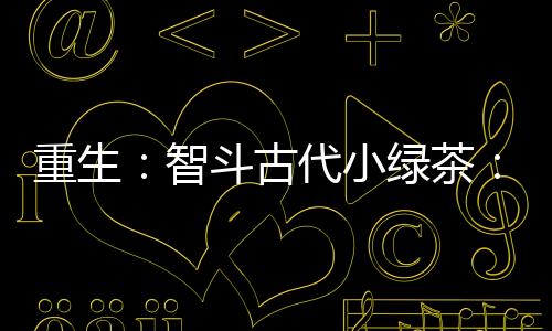 重生：智斗古代小绿茶：全文+后续（萧景珩沈琉璃）全文免费阅读无弹窗大结局_(重生：智斗古代小绿茶：全文+后续)最新章节列表_笔趣阁（萧景珩沈琉璃）