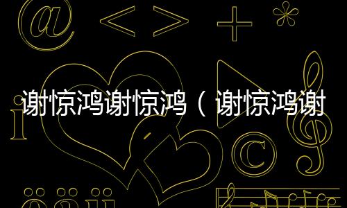 谢惊鸿谢惊鸿（谢惊鸿谢惊鸿：前文+后续在线阅读）完结阅读无弹窗大结局_谢惊鸿谢惊鸿最新章节列表_笔趣阁（谢惊鸿谢惊鸿：前文+后续在线阅读）